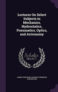 Lectures On Select Subjects in Mechanics, Hydrostatics, Pneumatics, Optics, and Astronomy 