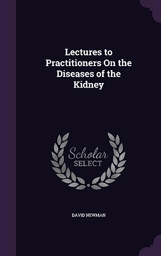 Lectures to Practitioners On the Diseases of the Kidney
