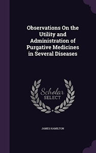 Observations On the Utility and Administration of Purgative Medicines in Several Diseases 