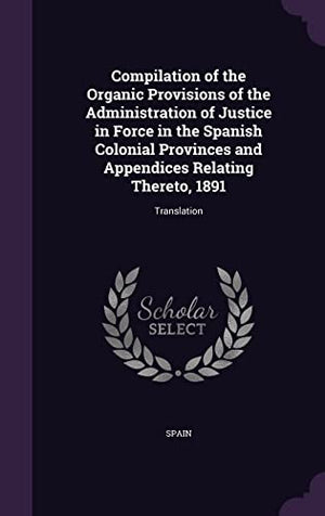Compilation of the Organic Provisions of the Administration of Justice in Force in the Spanish Colonial Provinces and Appendices Relating Thereto, 1891
