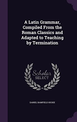 A Latin Grammar, Compiled From the Roman Classics and Adapted to Teach cover