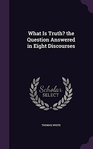 What Is Truth? the Question Answered in Eight Discourses