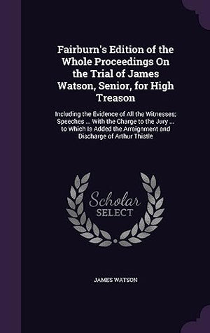 Fairburn's Edition of the Whole Proceedings On the Trial of James Watson, Senior, for High Treason