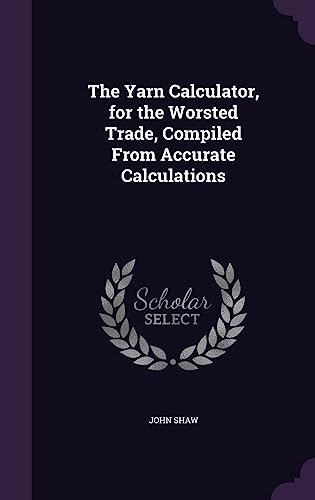 The Yarn Calculator, for the Worsted Trade, Compiled From Accurate Cal cover