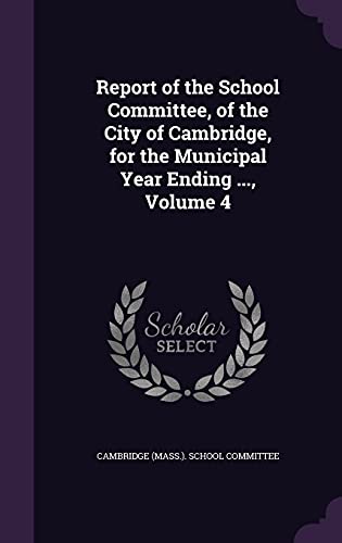 Report of the School Committee, of the City of Cambridge, for the Municipal Year Ending ..., Volume 4