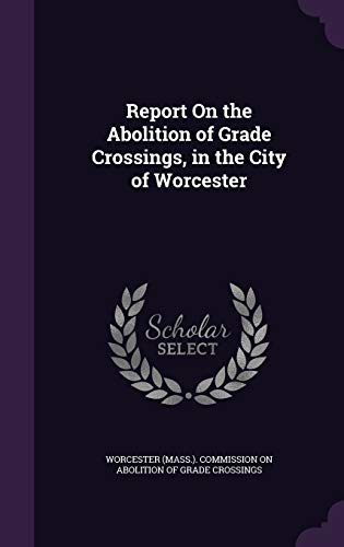Report On the Abolition of Grade Crossings, in the City of Worcester cover