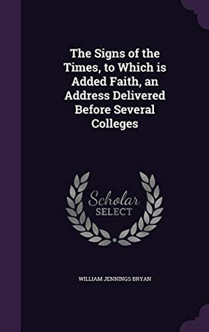 The Signs of the Times, to Which is Added Faith, an Address Delivered Before Several Colleges