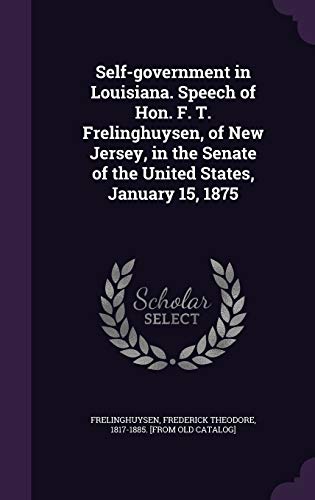 Self-government in Louisiana. Speech of Hon. F. T. Frelinghuysen, of New Jersey, in the Senate of the United States, January 15, 1875