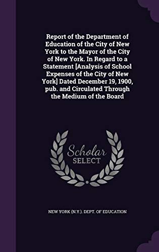 Report of the Department of Education of the City of New York to the Mayor of the City of New York. In Regard to a Statement [Analysis of School Expenses of the City of New York] Dated December 19, 1900, pub. and Circulated Through the Medium of the Board