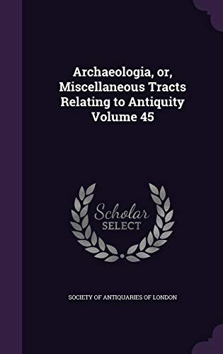Archaeologia, or, Miscellaneous Tracts Relating to Antiquity Volume 45 cover