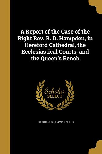 A Report of the Case of the Right Rev. R. D. Hampden, in Hereford Cathedral, the Ecclesiastical Courts, and the Queen's Bench