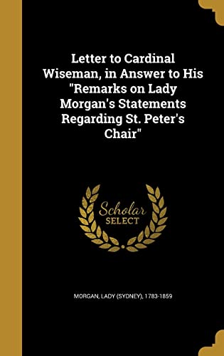 Letter to Cardinal Wiseman, in Answer to His Remarks on Lady Morgan's Statements Regarding St. Peter's Chair