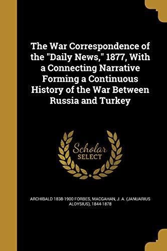 The War Correspondence of the "Daily News," 1877, With a Connecting Narrative Forming a Continuous History of the War Between Russia and Turkey