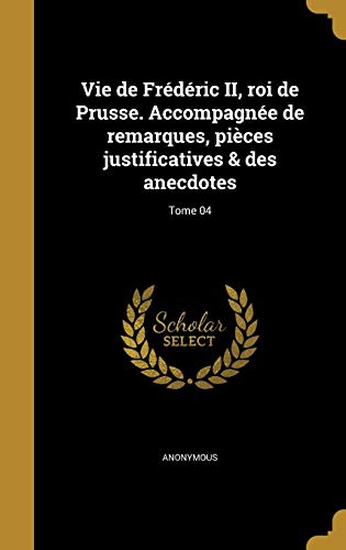 Vie de Frederic II, roi de Prusse. Accompagnee de remarques, pieces justificatives & des anecdotes; Tome 04