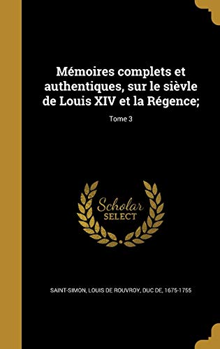 Memoires complets et authentiques, sur le sievle de Louis XIV et la Regence;; Tome 3