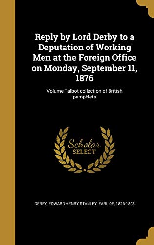 Reply by Lord Derby to a Deputation of Working Men at the Foreign Office on Monday, September 11, 1876; Volume Talbot collection of British pamphlets