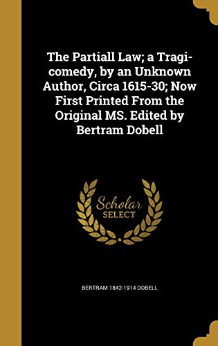 The Partiall Law; a Tragi-comedy, by an Unknown Author, Circa 1615-30; Now First Printed From the Original MS. Edited by Bertram Dobell