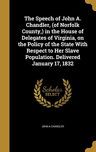 The Speech of John A. Chandler, (of Norfolk County, ) in the House of Delegates of Virginia, on the Policy of the State With Respect to Her Slave Population. Delivered January 17, 1832
