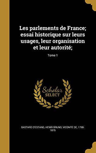 Les parlements de France; essai historique sur leurs usages, leur organisation et leur autorité;; Tome 1