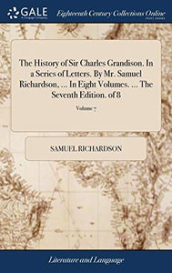 The History of Sir Charles Grandison. In a Series of Letters. By Mr. Samuel Richardson, ... In Eight Volumes. ... The Seventh Edition. of 8; Volume 7 