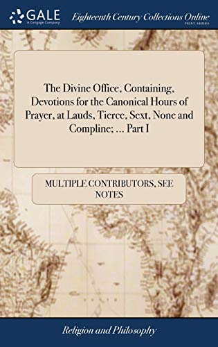 The Divine Office, Containing, Devotions for the Canonical Hours of Prayer, at Lauds, Tierce, Sext, None and Compline; ... Part I