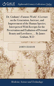Dr. Graham's Famous Work! A Lecture on the Generation, Increase, and Improvement of the Human Species; Interspersed With Receipts for the Preservation and Exaltation of Personal Beauty and Loveliness, ... By James Graham, M.D 