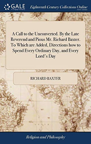 A Call to the Unconverted. By the Late Reverend and Pious Mr. Richard Baxter. To Which are Added, Directions how to Spend Every Ordinary Day, and Every Lord's Day