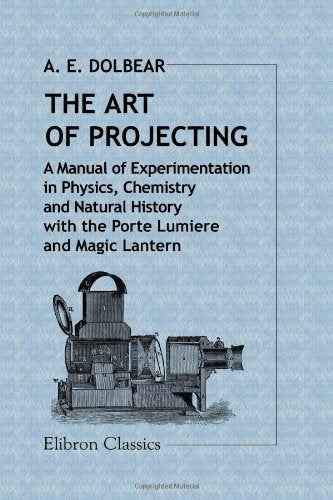 The Art of Projecting: A Manual of Experimentation in Physics, Chemist