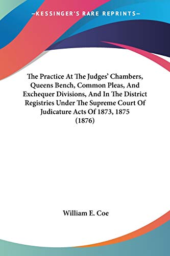 The Practice At The Judges' Chambers, Queens Bench, Common Pleas, And Exchequer Divisions, And In The District Registries Under The Supreme Court Of Judicature Acts Of 1873, 1875 (1876)