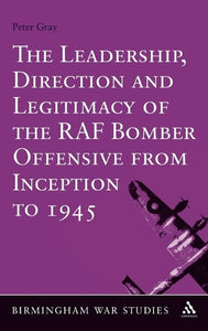 The Leadership, Direction and Legitimacy of the RAF Bomber Offensive from Inception to 1945 