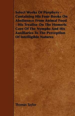 Select Works Of Porphyry - Containing His Four Books On Abstinence From Animal Food - His Treatise On The Homeric Cave Of The Nymphs And His Auxiliaries To The Perception Of Intelligible Natures