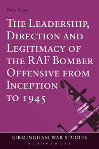 The Leadership, Direction and Legitimacy of the RAF Bomber Offensive from Inception to 1945 