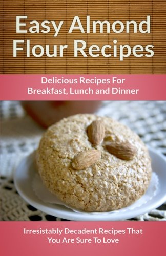 Easy Almond Flour Recipes: A Decadent Gluten-Free, Low-Carb Alternativ cover