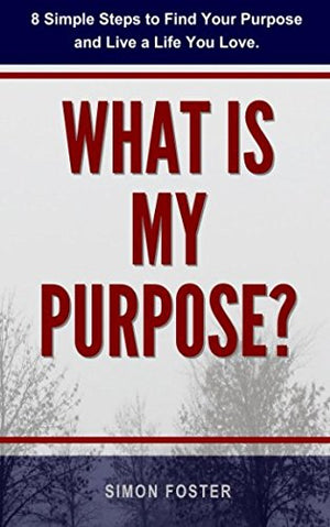 What Is My Purpose?: 8 Simple Steps to Find Your Purpose and Live a Life You Love (Finding Your Purpose Book)