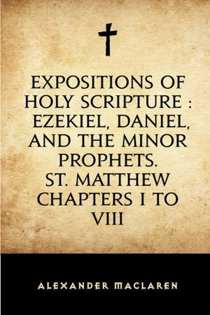 Expositions of Holy Scripture : Ezekiel, Daniel, and the Minor Prophets. St. Matthew Chapters I to VIII