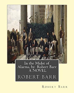 In the Midst of Alarms, by Robert Barr A NOVEL 