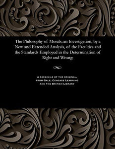 The Philosophy of Morals; An Investigation, by a New and Extended Analysis, of the Faculties and the Standards Employed in the Determination of Right and Wrong 