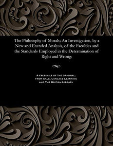 The Philosophy of Morals; An Investigation, by a New and Exended Analysis, of the Faculties and the Standards Employed in the Determination of Right and Wrong 