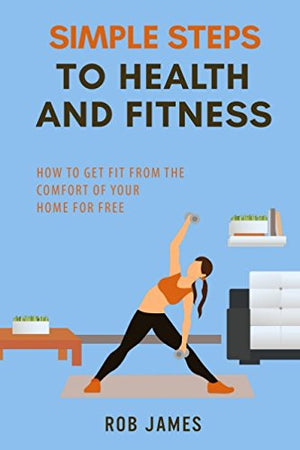 Simple Steps to Health and Fitness: How to get fit from the comfort of your home for free