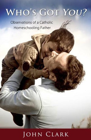 Who's Got You? Observations of a Catholic Homeschooling Father by John Clark (2012-05-04)
