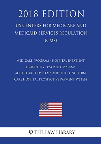 Medicare Program - Hospital Inpatient Prospective Payment Systems - Acute Care Hospitals and the Long Term Care Hospital Prospective Payment System (US Centers for Medicare and Medicaid Services Regulation) (CMS) (2018 Edition)