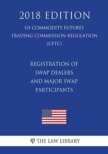 Registration of Swap Dealers and Major Swap Participants (Us Commodity Futures Trading Commission Regulation) (Cftc) (2018 Edition)