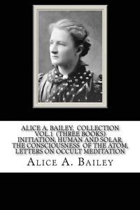 Alice A. Bailey, COLLECTION VOL. 1 (THREE BOOKS) INITIATION, HUMAN AND SOLAR, THE CONSCIOUSNESS OF THE ATOM, LETTERS ON OCCULT MEDITATION 