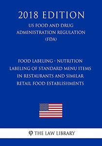 Food Labeling - Nutrition Labeling of Standard Menu Items in Restaurants and Similar Retail Food Establishments (US Food and Drug Administration Regulation) (FDA) (2018 Edition) 