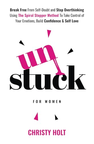Unstuck (for women): Break Free From Self-Doubt and Stop Overthinking Using The Spiral Stopper Method To Take Control of Your Emotions, Build Confidence & Self Love