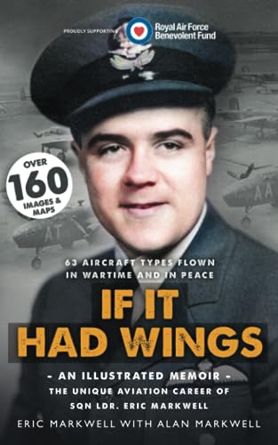 If It Had Wings - An Illustrated Memoir- The Unique Aviation Career of Sqn.Ldr. Eric Markwell: 63 Aircraft Types Flown in Wartime and Peace