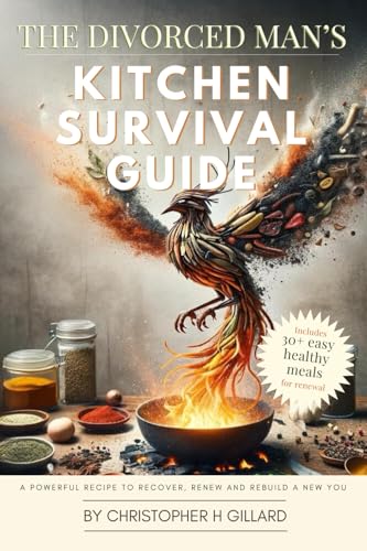 The Divorced Man's Kitchen Survival Guide: A Powerful Recipe to Recover, Renew and Rebuild a New You