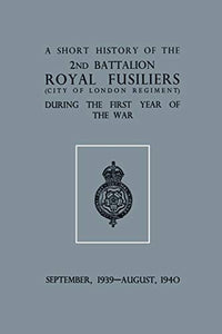 A Short History of the 2nd Bn. Royal Fusiliers (City of London Regiment) During the First Year of the War, September 1939 - August 1940 