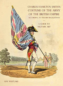 A GUIDE TO MILITARY ART - Charles Hamilton Smith's Costume of the Army of the British Empire 