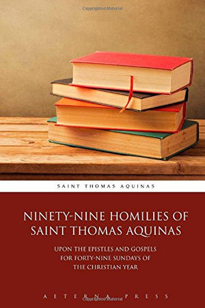 Ninety-Nine Homilies of Saint Thomas Aquinas: Upon the Epistles and Gospels for Forty-Nine Sundays of the Christian Year